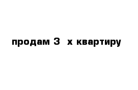 продам 3 -х квартиру